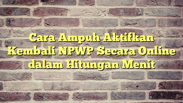 Cara Ampuh Aktifkan Kembali NPWP Secara Online Dalam Hitungan Menit