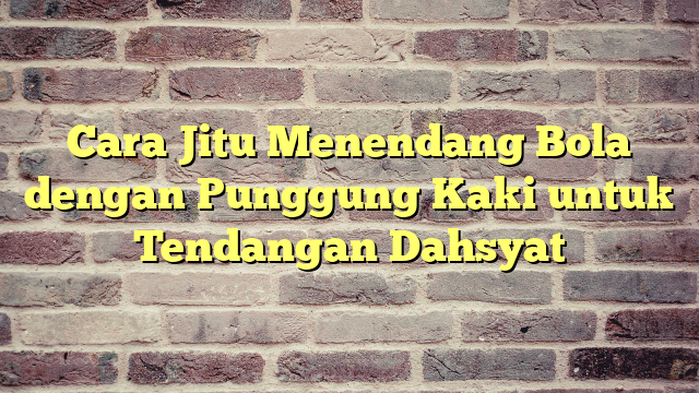 Cara Jitu Menendang Bola Dengan Punggung Kaki Untuk Tendangan Dahsyat